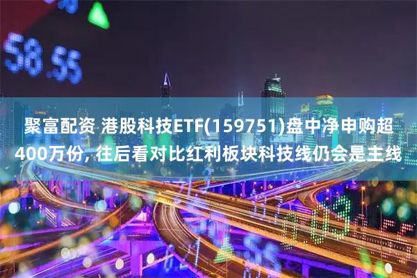 聚富配资 港股科技ETF(159751)盘中净申购超400万份, 往后看对比红利板块科技线仍会是主线