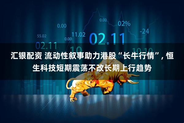 汇银配资 流动性叙事助力港股“长牛行情”, 恒生科技短期震荡不改长期上行趋势