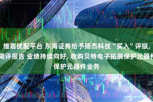 维嘉优配平台 东海证券给予扬杰科技“买入”评级, 公司简评报告 业绩持续向好, 收购贝特电子拓展保护元器件业务