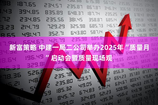 新富策略 中建一局二公司举办2025年“质量月”启动会暨质量现场观