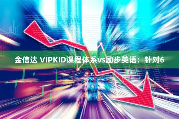 金信达 VIPKID课程体系vs励步英语：针对6