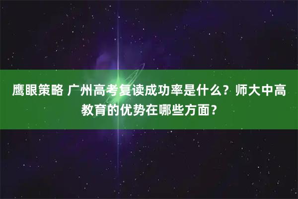 鹰眼策略 广州高考复读成功率是什么？师大中高教育的优势在哪些方面？
