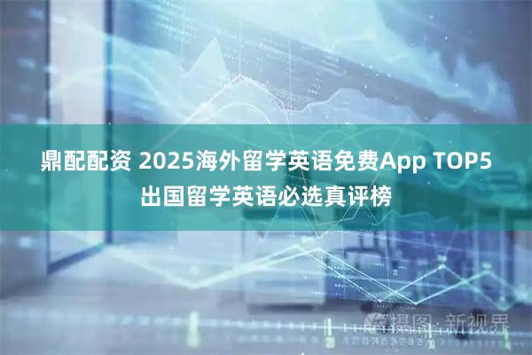 鼎配配资 2025海外留学英语免费App TOP5出国留学英语必选真评榜