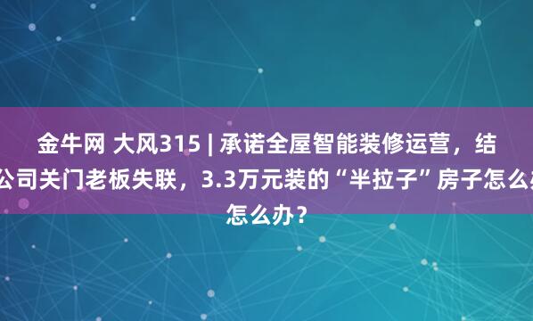 金牛网 大风315 | 承诺全屋智能装修运营，结果公司关门老板失联，3.3万元装的“半拉子”房子怎么办？