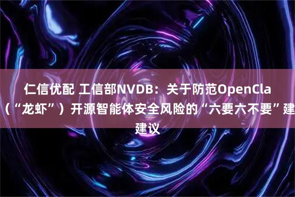 仁信优配 工信部NVDB：关于防范OpenClaw（“龙虾”）开源智能体安全风险的“六要六不要”建议