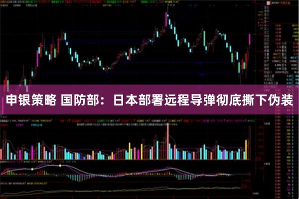 申银策略 国防部：日本部署远程导弹彻底撕下伪装