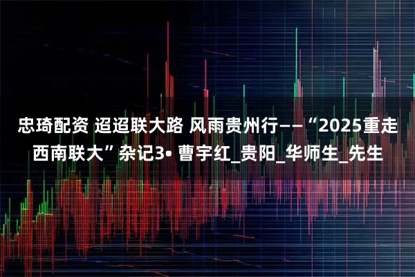 忠琦配资 迢迢联大路 风雨贵州行——“2025重走西南联大”杂记3• 曹宇红_贵阳_华师生_先生