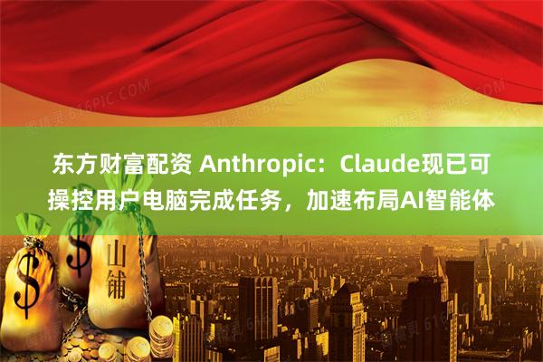 东方财富配资 Anthropic：Claude现已可操控用户电脑完成任务，加速布局AI智能体