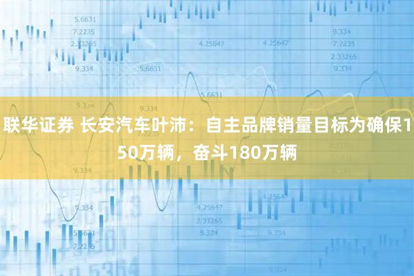 联华证券 长安汽车叶沛：自主品牌销量目标为确保150万辆，奋斗180万辆