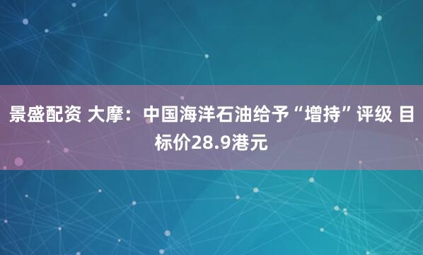 景盛配资 大摩：中国海洋石油给予“增持”评级 目标价28.9港元