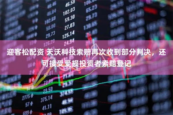 迎客松配资 天沃科技索赔再次收到部分判决，还可接受受损投资者索赔登记