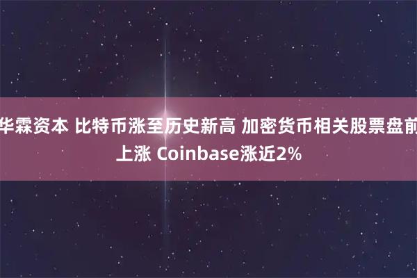 华霖资本 比特币涨至历史新高 加密货币相关股票盘前上涨 Coinbase涨近2%