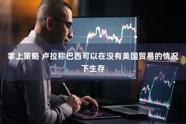 掌上策略 卢拉称巴西可以在没有美国贸易的情况下生存