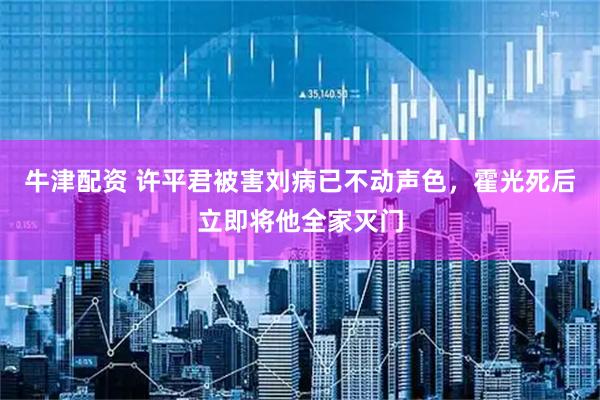 牛津配资 许平君被害刘病已不动声色，霍光死后立即将他全家灭门