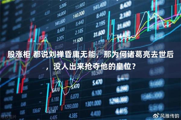 股涨柜 都说刘禅昏庸无能，那为何诸葛亮去世后，没人出来抢夺他的皇位？