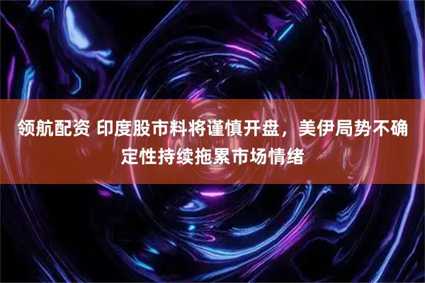 领航配资 印度股市料将谨慎开盘，美伊局势不确定性持续拖累市场情绪