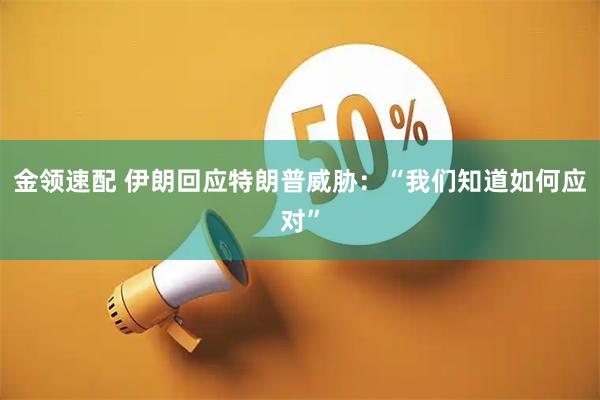 金领速配 伊朗回应特朗普威胁：“我们知道如何应对”