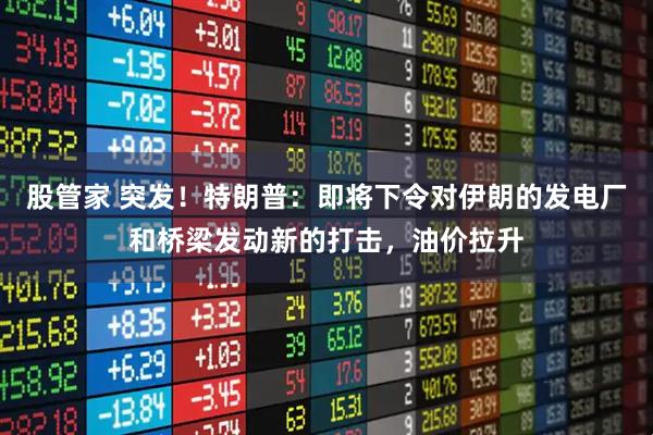股管家 突发！特朗普：即将下令对伊朗的发电厂和桥梁发动新的打击，油价拉升