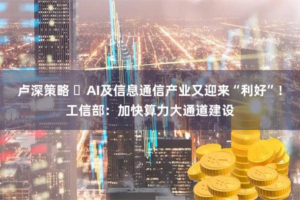 卢深策略 ​AI及信息通信产业又迎来“利好”！工信部：加快算力大通道建设