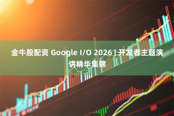 金牛股配资 Google I/O 2026 | 开发者主题演讲精华集锦