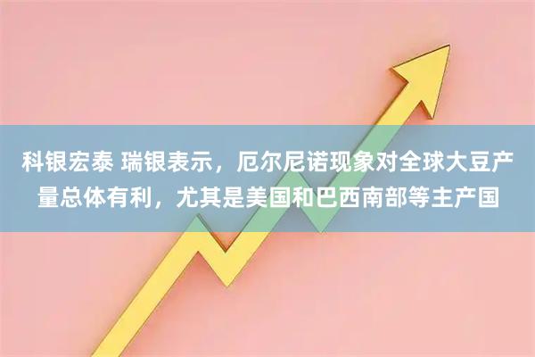 科银宏泰 瑞银表示，厄尔尼诺现象对全球大豆产量总体有利，尤其是美国和巴西南部等主产国