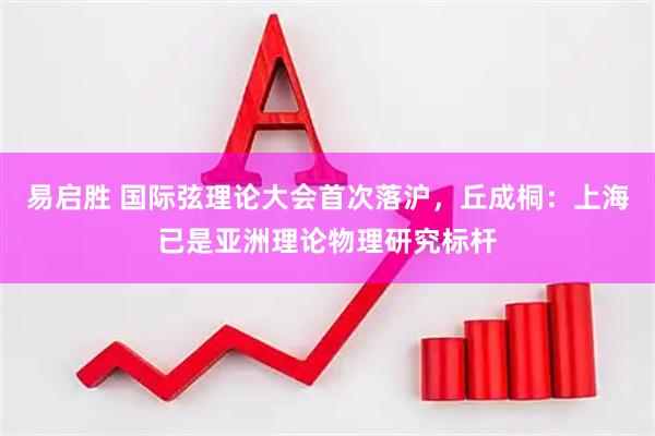 易启胜 国际弦理论大会首次落沪,丘成桐:上海已是亚洲理论物理研究标杆
