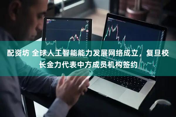 配资坊 全球人工智能能力发展网络成立,复旦校长金力代表中方成员机构签约