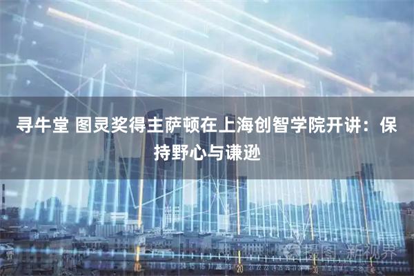 寻牛堂 图灵奖得主萨顿在上海创智学院开讲:保持野心与谦逊