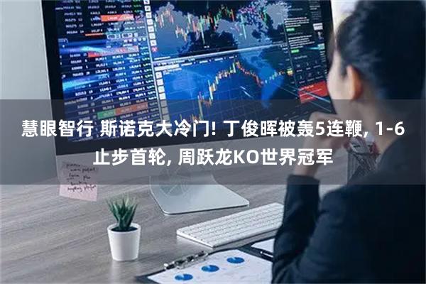 慧眼智行 斯诺克大冷门! 丁俊晖被轰5连鞭, 1-6止步首轮, 周跃龙KO世界冠军