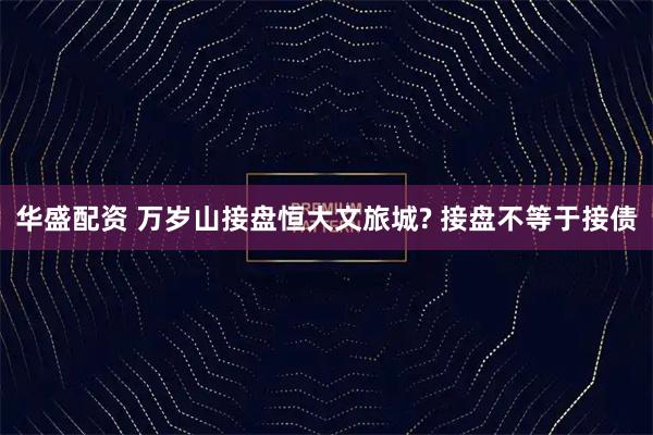 华盛配资 万岁山接盘恒大文旅城? 接盘不等于接债