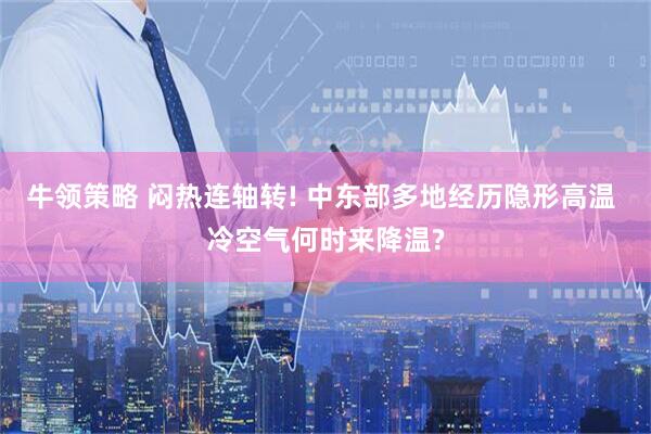 牛领策略 闷热连轴转! 中东部多地经历隐形高温 冷空气何时来降温?