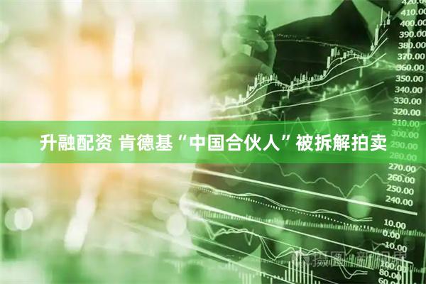 升融配资 肯德基“中国合伙人”被拆解拍卖