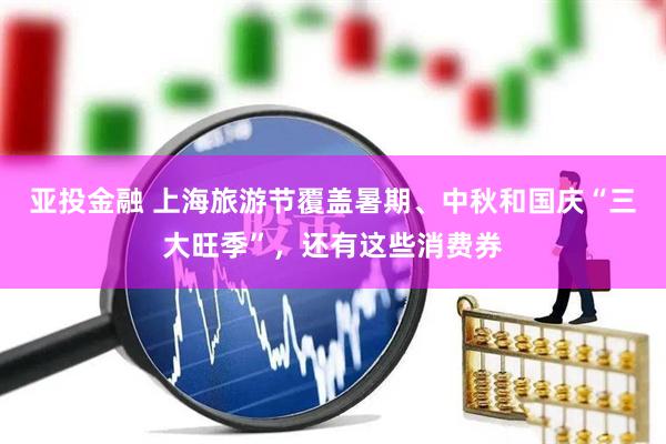 亚投金融 上海旅游节覆盖暑期、中秋和国庆“三大旺季”，还有这些消费券