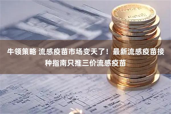牛领策略 流感疫苗市场变天了！最新流感疫苗接种指南只推三价流感疫苗