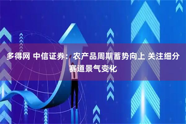 多得网 中信证券：农产品周期蓄势向上 关注细分赛道景气变化