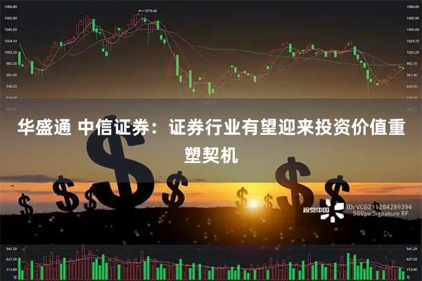 华盛通 中信证券：证券行业有望迎来投资价值重塑契机