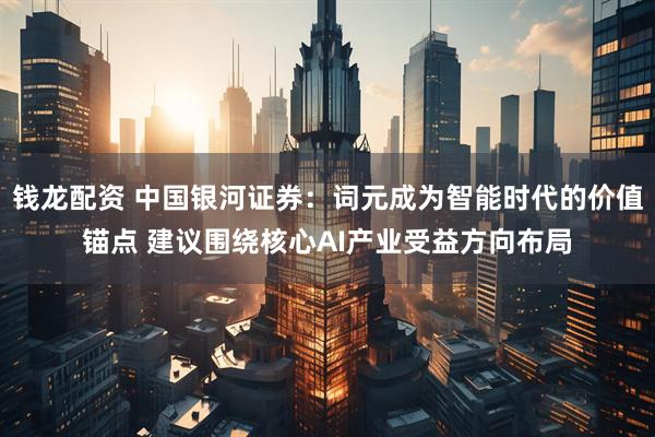 钱龙配资 中国银河证券：词元成为智能时代的价值锚点 建议围绕核心AI产业受益方向布局